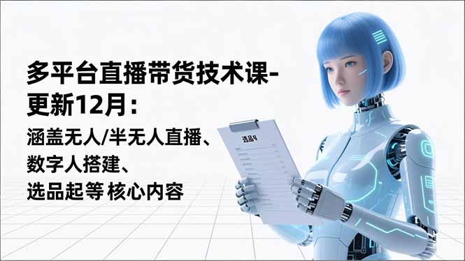 平台直播带货技术课-更新12月:涵盖无人/半无人直播、数字人搭建、选品起号等核心内容